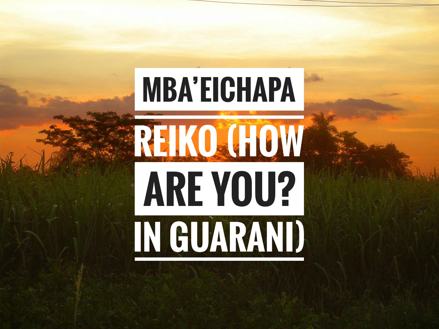 Mba’eichapa reiko (How are you? in Guarani)